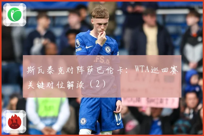 斯瓦泰克对阵萨巴伦卡：WTA巡回赛关键对位解读（2）