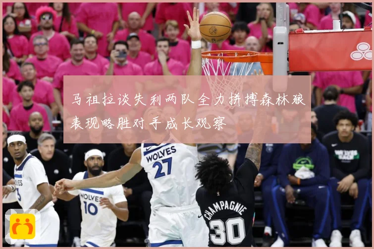 马祖拉谈失利两队全力拼搏森林狼表现略胜对手成长观察