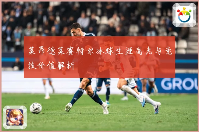 莱昂德莱赛特尔冰球生涯高光与竞技价值解析