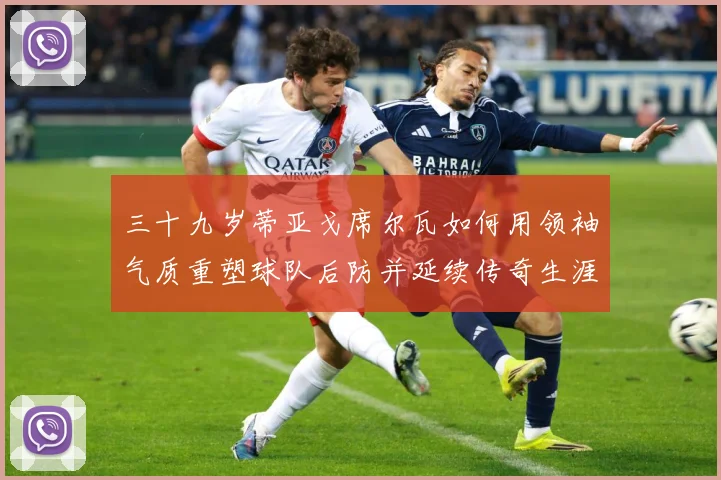 三十九岁蒂亚戈席尔瓦如何用领袖气质重塑球队后防并延续传奇生涯成长观察