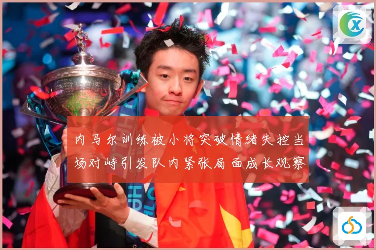 内马尔训练被小将突破情绪失控当场对峙引发队内紧张局面成长观察