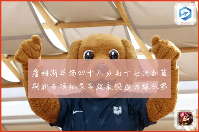 詹姆斯单场四十八分七十七次扣篮刷新多项纪录高效表现成为球队第赛场复盘