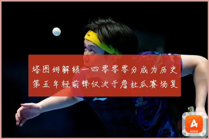 塔图姆解锁一四零零零分成为历史第五年轻前锋仅次于詹杜瓜赛场复盘
