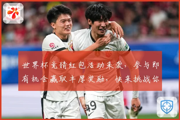 世界杯竞猜红包活动来袭，参与即有机会赢取丰厚奖励，快来挑战你的足球预测吧