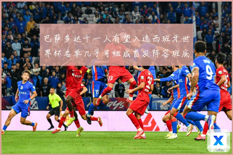 巴萨多达十一人有望入选西班牙世界杯名单几乎可组成首发阵容班底数据研判