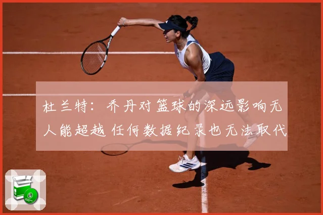 杜兰特：乔丹对篮球的深远影响无人能超越 任何数据纪录也无法取代他