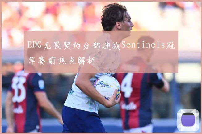 EDG无畏契约分部迎战Sentinels冠军赛前焦点解析