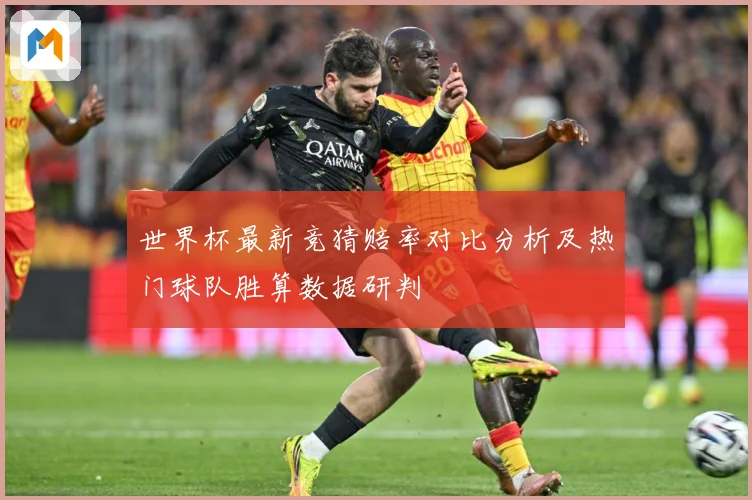 世界杯最新竞猜赔率对比分析及热门球队胜算数据研判