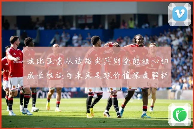 坎比亚索从边路尖兵到全能核心的成长轨迹与未来足球价值深度解析