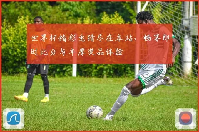 世界杯精彩竞猜尽在本站，畅享即时比分与丰厚奖品体验