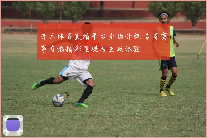 开云体育直播平台全面升级 专享赛事直播精彩呈现与互动体验