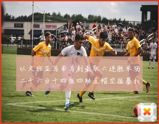 以文班亚马率马刺豪取六连胜单场二十六分十四板四助五帽空接暴扣