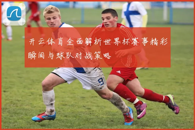 开云体育全面解析世界杯赛事精彩瞬间与球队对战策略