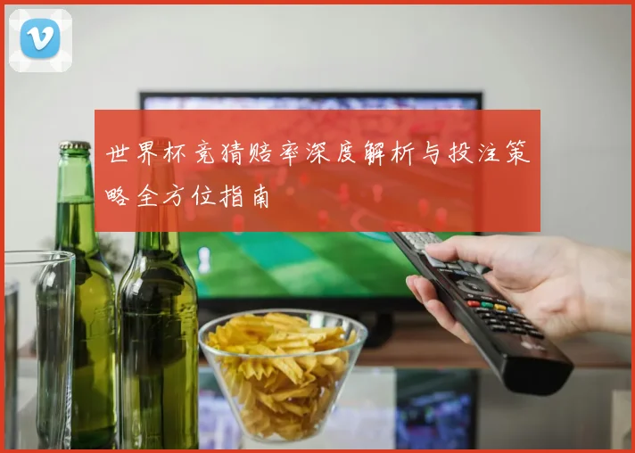 世界杯竞猜赔率深度解析与投注策略全方位指南