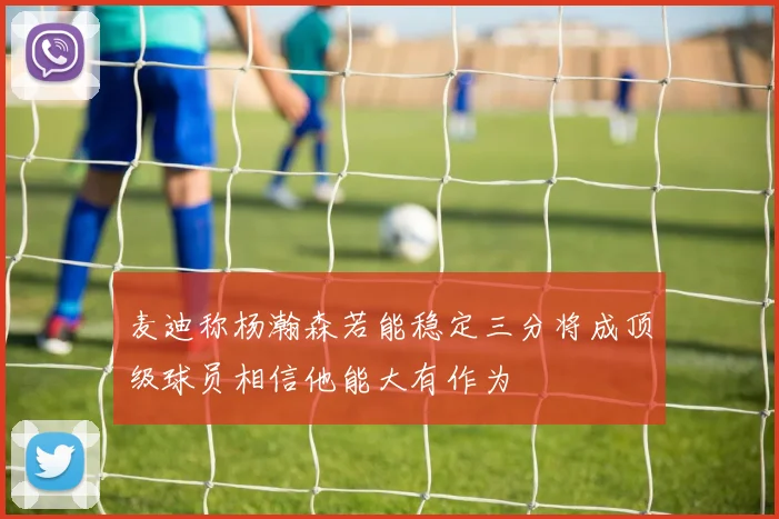 麦迪称杨瀚森若能稳定三分将成顶级球员相信他能大有作为
