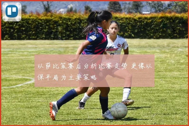 以萨比策赛后分析比赛走势 更像以保平局为主要策略