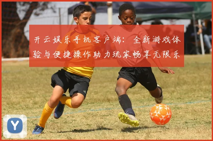 开云娱乐手机客户端：全新游戏体验与便捷操作助力玩家畅享无限乐趣