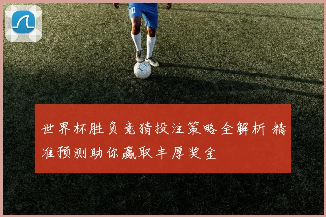 世界杯胜负竞猜投注策略全解析 精准预测助你赢取丰厚奖金
