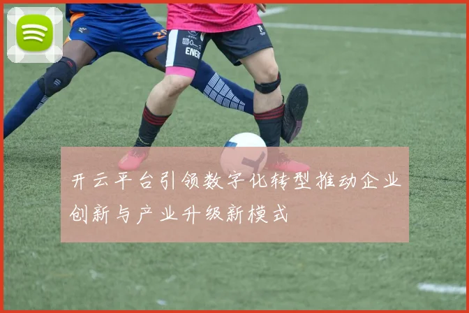 开云平台引领数字化转型推动企业创新与产业升级新模式