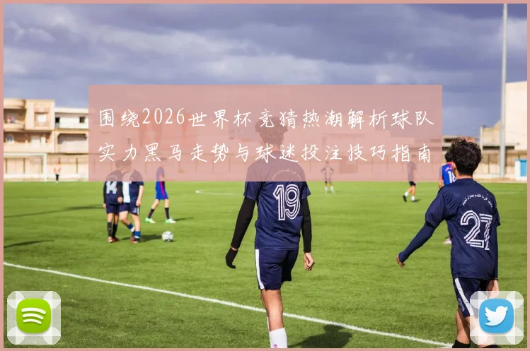 围绕2026世界杯竞猜热潮解析球队实力黑马走势与球迷投注技巧指南