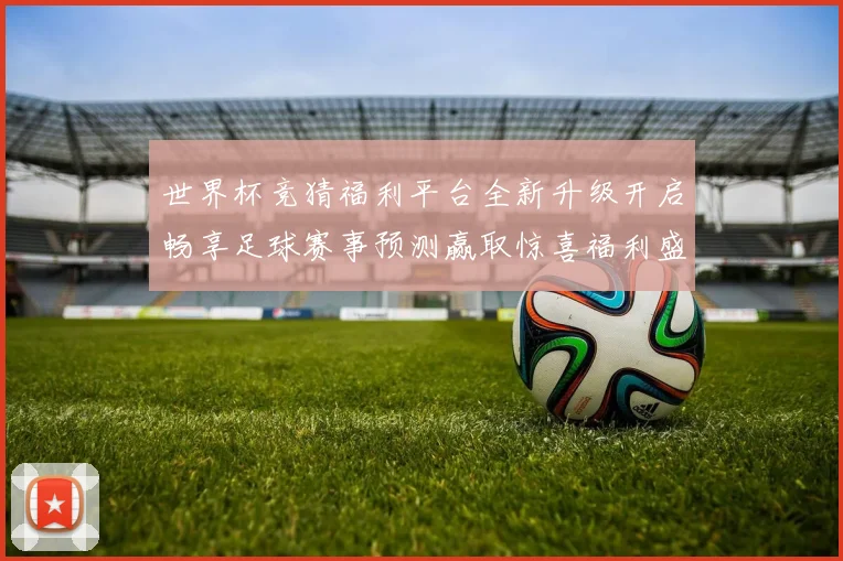 世界杯竞猜福利平台全新升级开启畅享足球赛事预测赢取惊喜福利盛宴