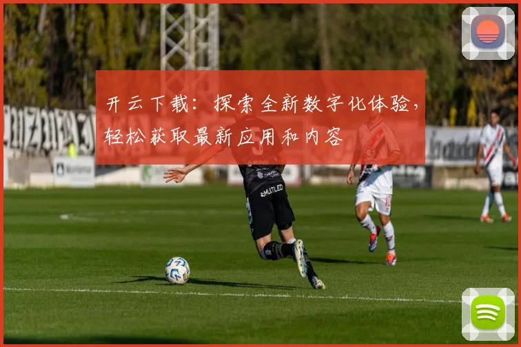 开云下载：探索全新数字化体验，轻松获取最新应用和内容