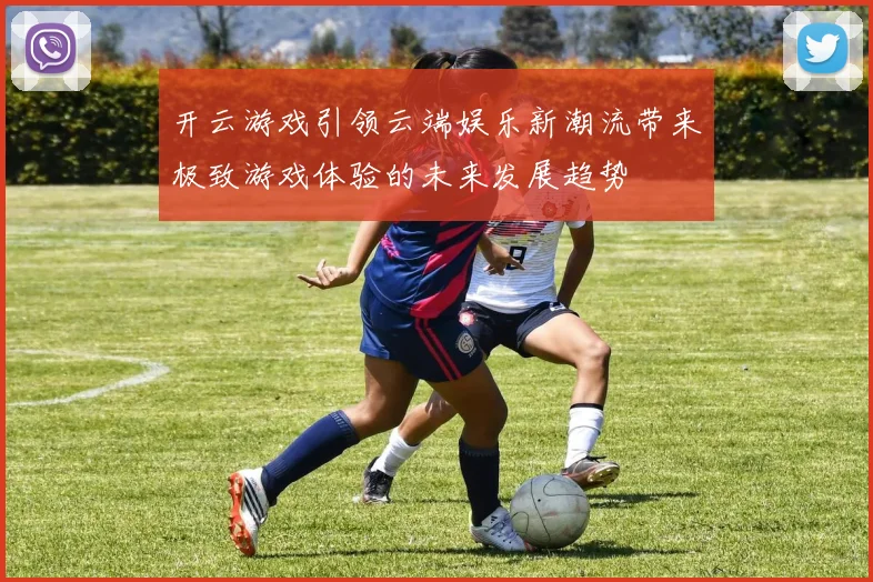 开云游戏引领云端娱乐新潮流带来极致游戏体验的未来发展趋势