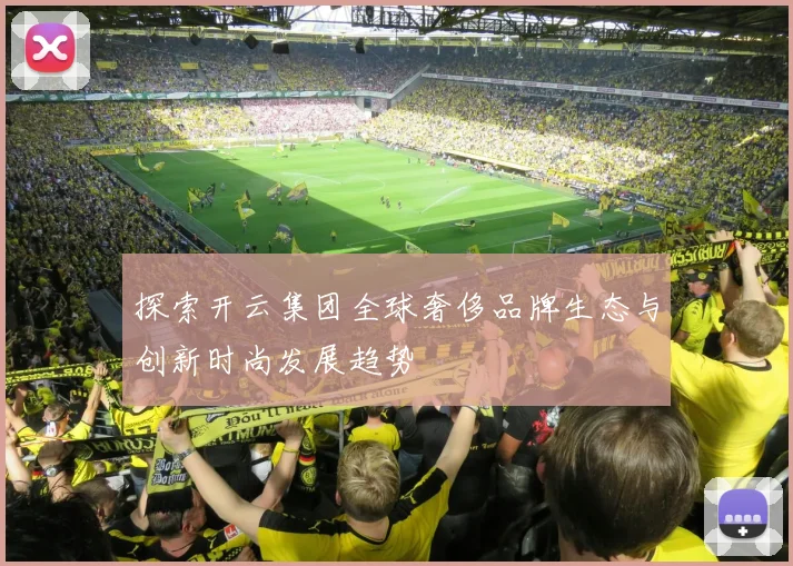 探索开云集团全球奢侈品牌生态与创新时尚发展趋势