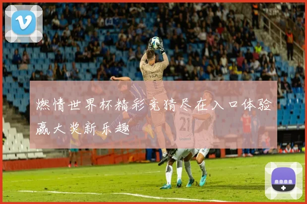 燃情世界杯精彩竞猜尽在入口体验赢大奖新乐趣