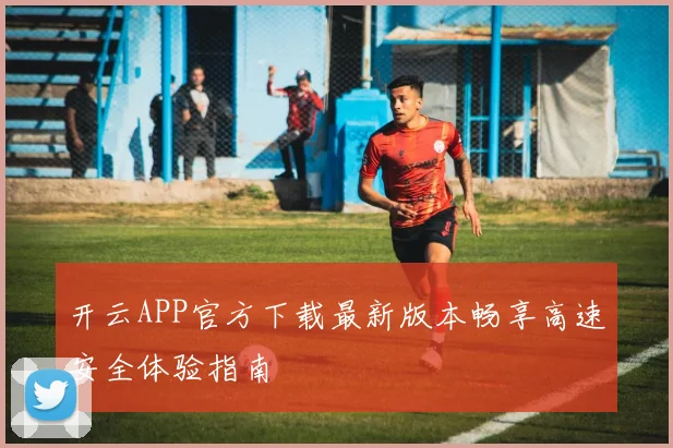开云APP官方下载最新版本畅享高速安全体验指南