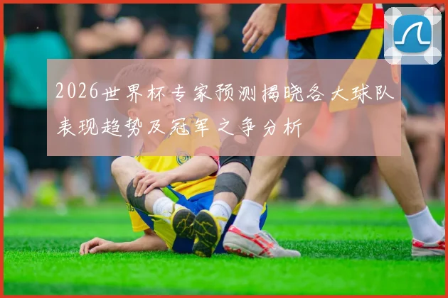 2026世界杯专家预测揭晓各大球队表现趋势及冠军之争分析