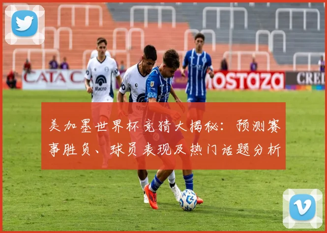 美加墨世界杯竞猜大揭秘：预测赛事胜负、球员表现及热门话题分析