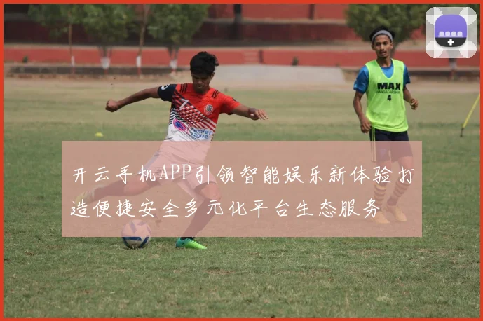 开云手机APP引领智能娱乐新体验打造便捷安全多元化平台生态服务