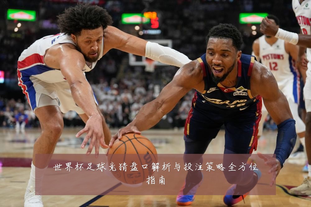 世界杯足球竞猜盘口解析与投注策略全方位指南