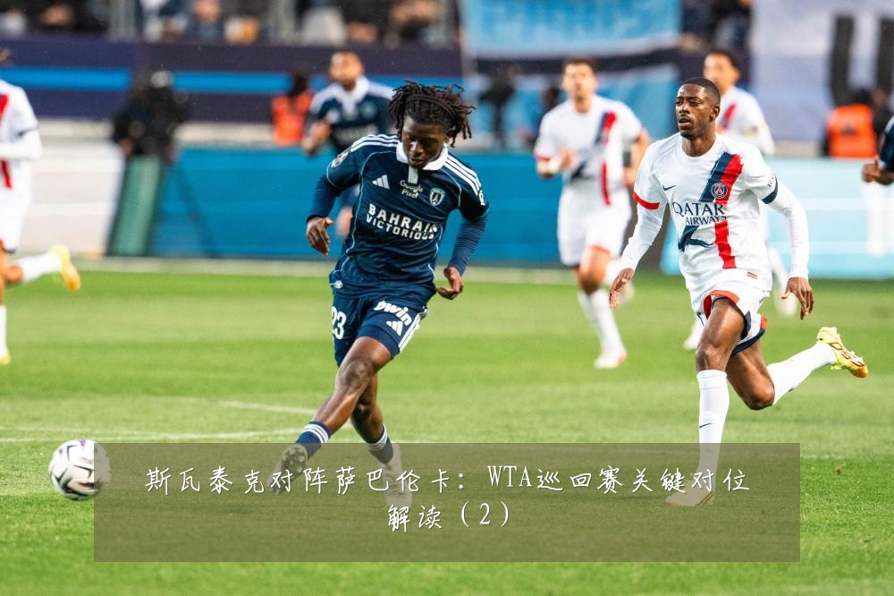 斯瓦泰克对阵萨巴伦卡：WTA巡回赛关键对位解读（2）