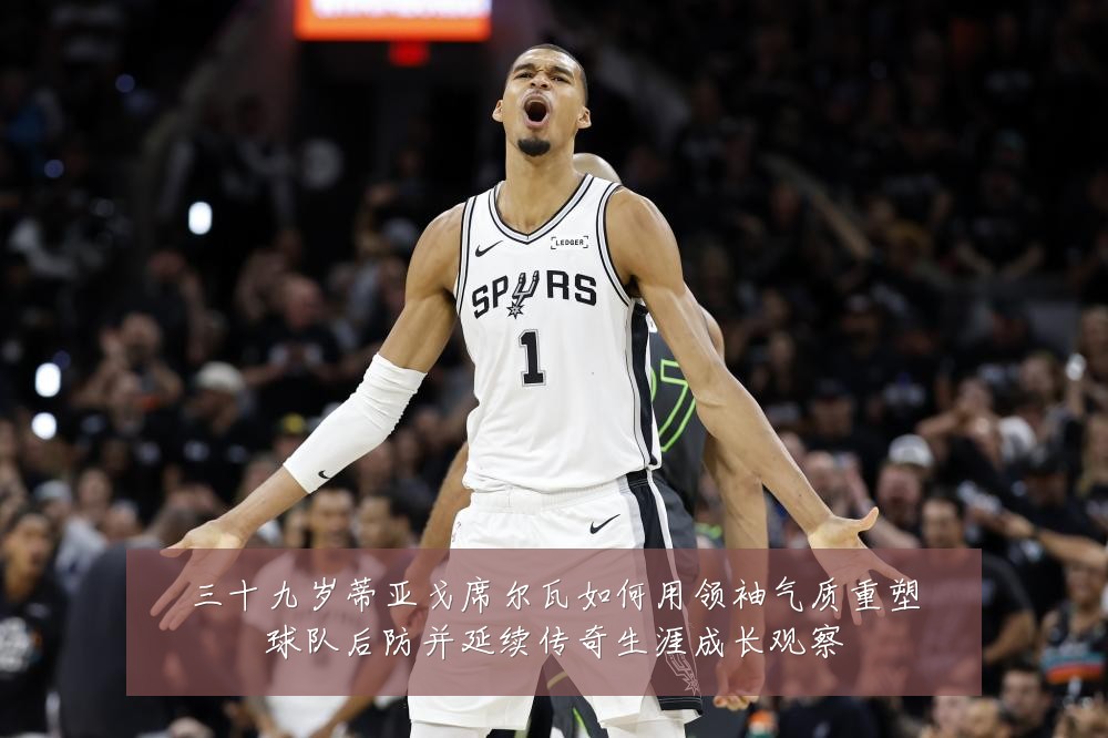 三十九岁蒂亚戈席尔瓦如何用领袖气质重塑球队后防并延续传奇生涯成长观察