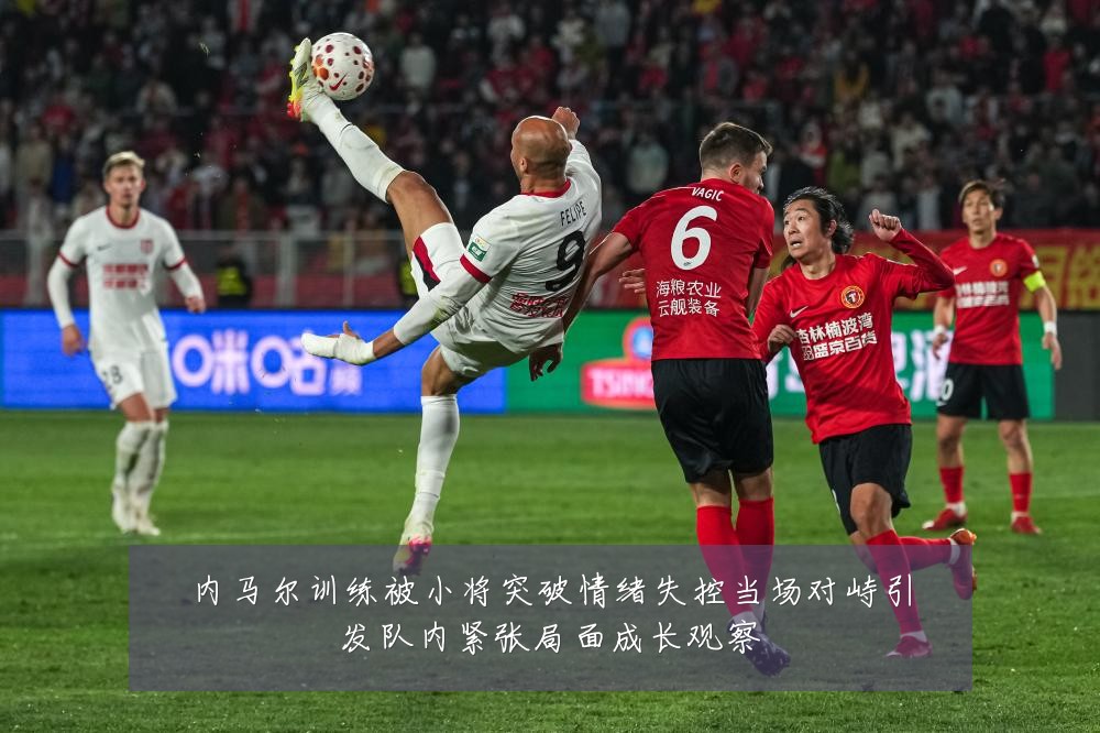内马尔训练被小将突破情绪失控当场对峙引发队内紧张局面成长观察
