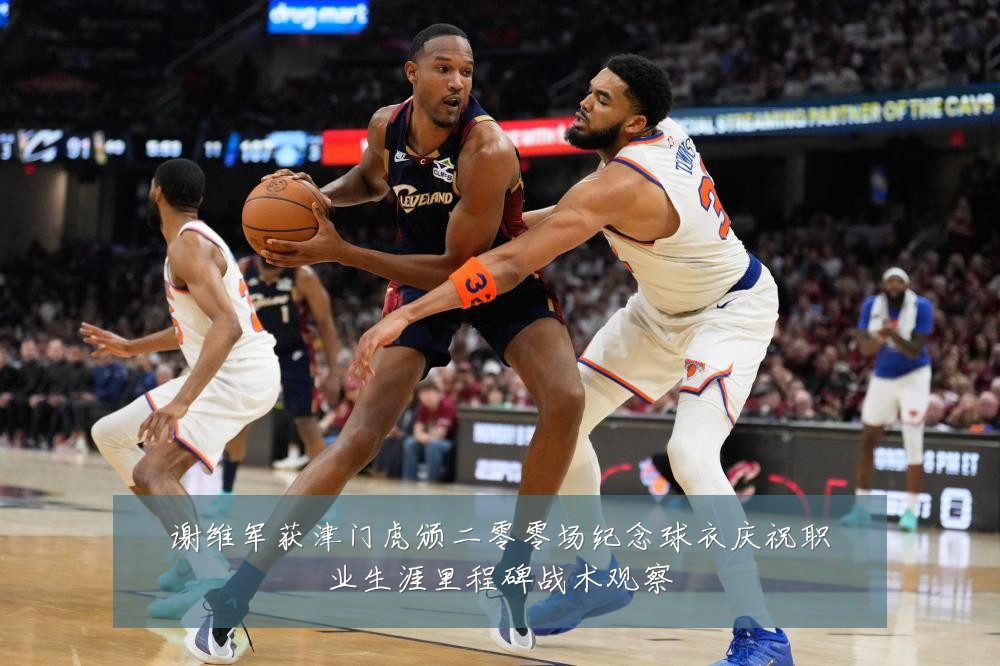 谢维军获津门虎颁二零零场纪念球衣庆祝职业生涯里程碑战术观察