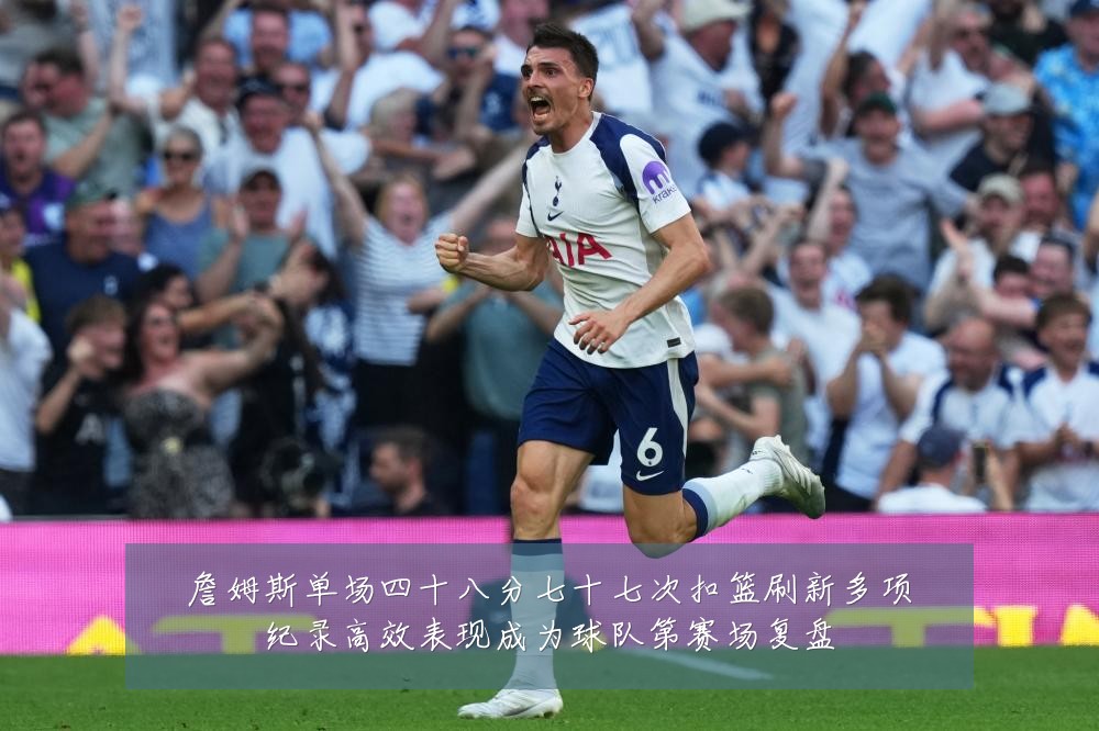 詹姆斯单场四十八分七十七次扣篮刷新多项纪录高效表现成为球队第赛场复盘